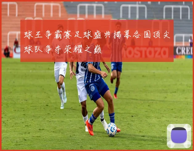 球王争霸赛足球盛典揭幕各国顶尖球队争夺荣耀之巅