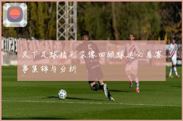 天下足球精彩录像回顾球迷必看赛事集锦与分析