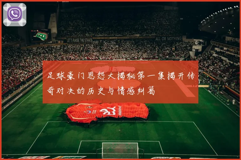 足球豪门恩怨大揭秘第一集揭开传奇对决的历史与情感纠葛