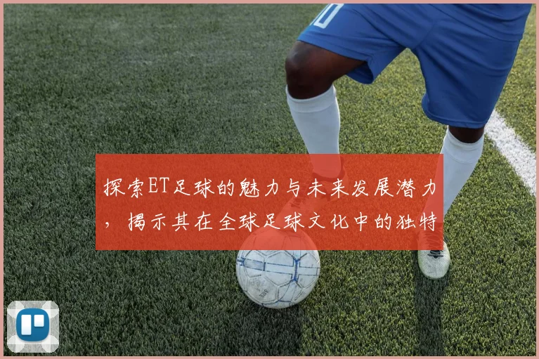 探索ET足球的魅力与未来发展潜力，揭示其在全球足球文化中的独特地位与影响力