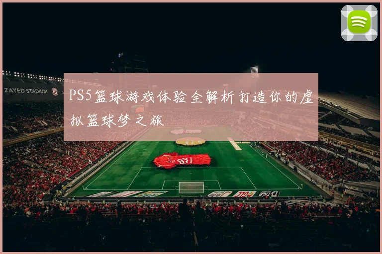 PS5篮球游戏体验全解析打造你的虚拟篮球梦之旅