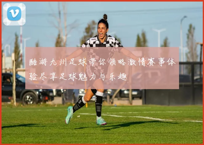 酷游九州足球带你领略激情赛事体验尽享足球魅力与乐趣