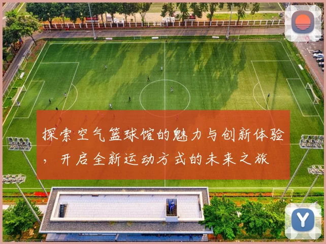 探索空气篮球馆的魅力与创新体验，开启全新运动方式的未来之旅