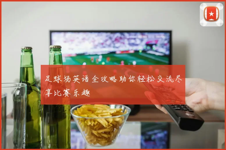 足球场英语全攻略助你轻松交流尽享比赛乐趣