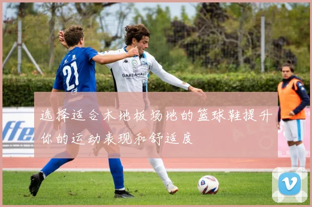 选择适合木地板场地的篮球鞋提升你的运动表现和舒适度
